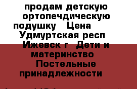 продам детскую ортопечдическую подушку › Цена ­ 100 - Удмуртская респ., Ижевск г. Дети и материнство » Постельные принадлежности   